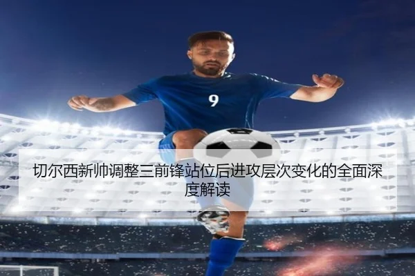 切尔西新帅调整三前锋站位后进攻层次变化的全面深度解读