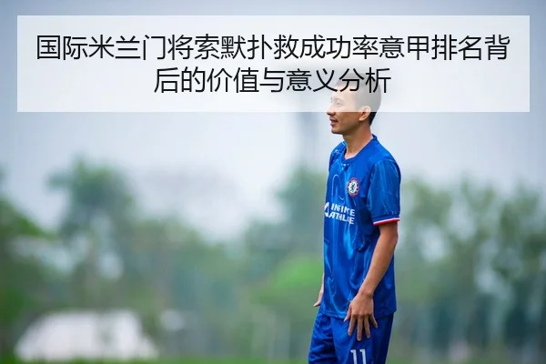 国际米兰门将索默扑救成功率意甲排名背后的价值与意义分析