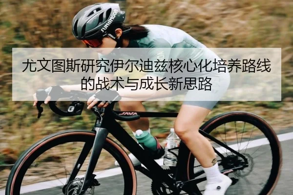 尤文图斯研究伊尔迪兹核心化培养路线的战术与成长新思路