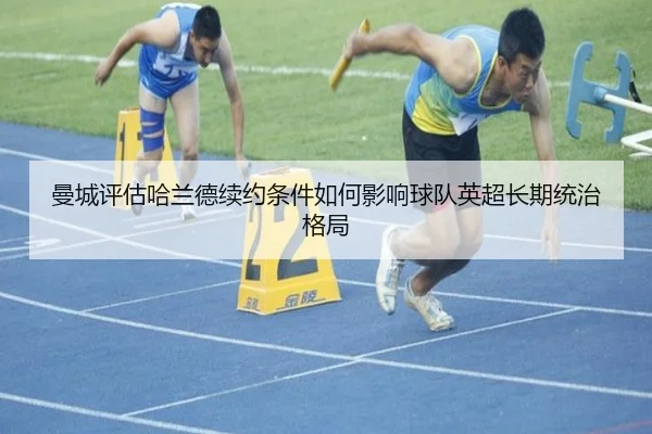 曼城评估哈兰德续约条件如何影响球队英超长期统治格局