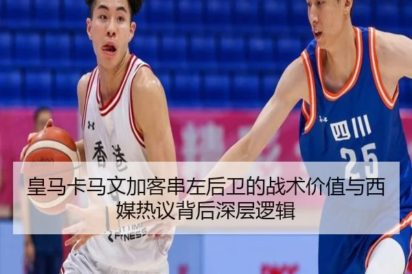 皇马卡马文加客串左后卫的战术价值与西媒热议背后深层逻辑
