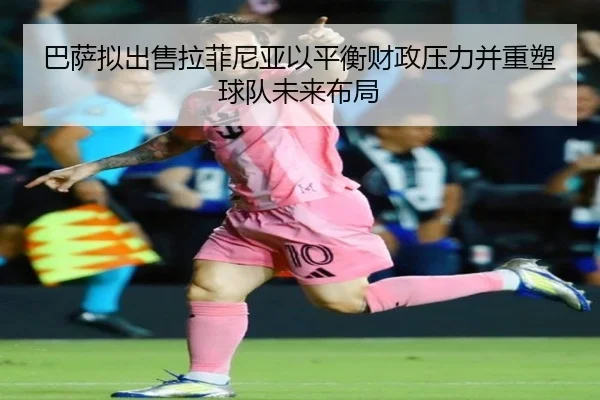 巴萨拟出售拉菲尼亚以平衡财政压力并重塑球队未来布局