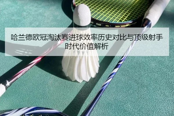 哈兰德欧冠淘汰赛进球效率历史对比与顶级射手时代价值解析
