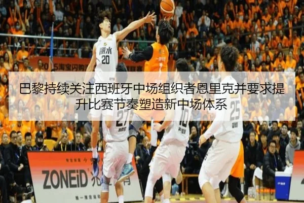 巴黎持续关注西班牙中场组织者恩里克并要求提升比赛节奏塑造新中场体系